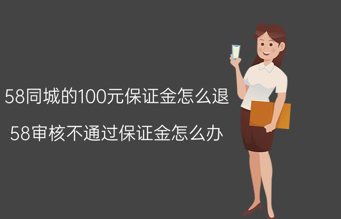 58同城的100元保证金怎么退 58审核不通过保证金怎么办？